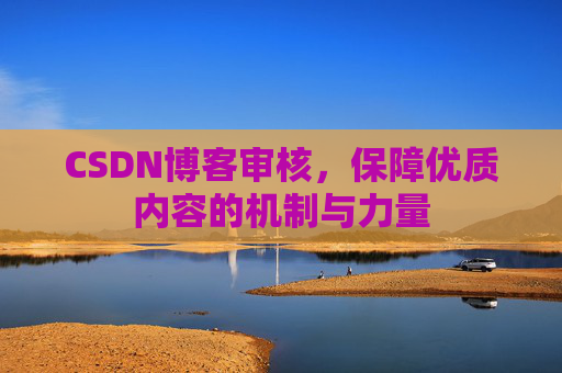 CSDN博客审核,保障优质内容的机制与力量 CSDN博客审核,保障优质内容的机制与力量